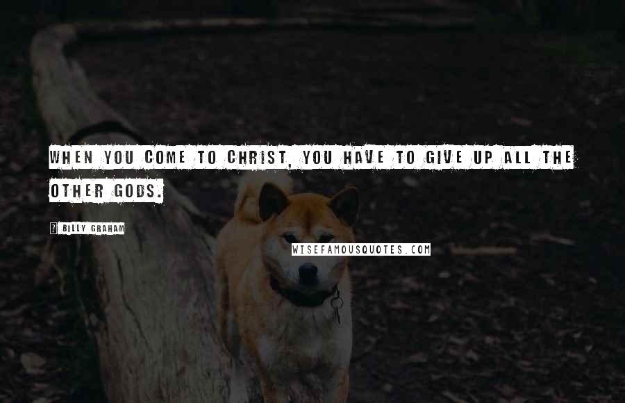 Billy Graham Quotes: When you come to Christ, you have to give up all the other gods.