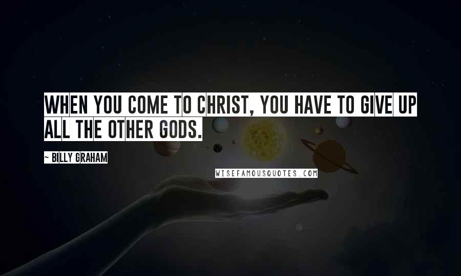 Billy Graham Quotes: When you come to Christ, you have to give up all the other gods.