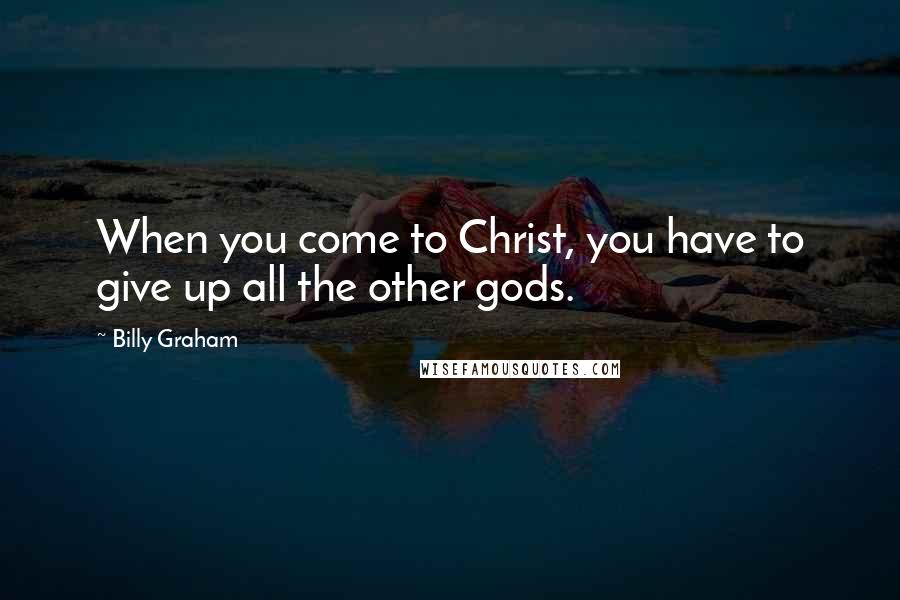 Billy Graham Quotes: When you come to Christ, you have to give up all the other gods.