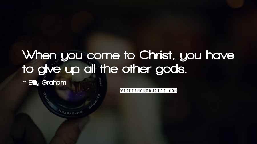 Billy Graham Quotes: When you come to Christ, you have to give up all the other gods.