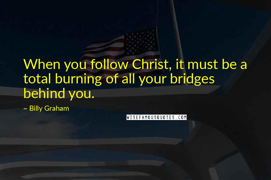 Billy Graham Quotes: When you follow Christ, it must be a total burning of all your bridges behind you.