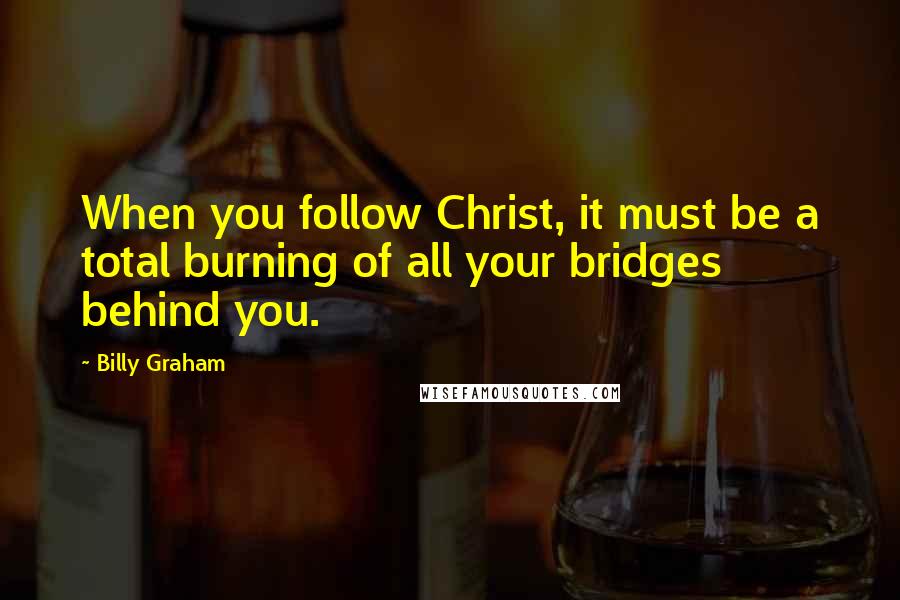 Billy Graham Quotes: When you follow Christ, it must be a total burning of all your bridges behind you.