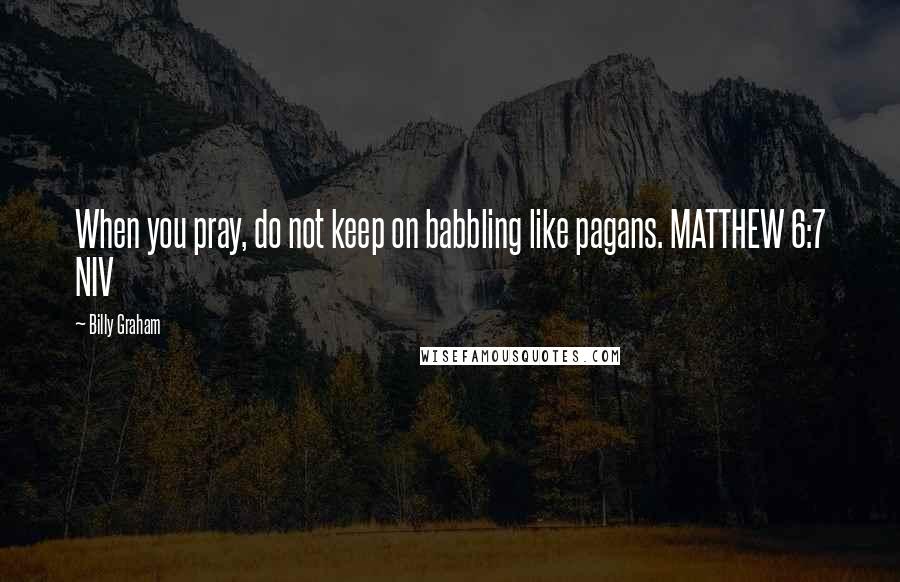 Billy Graham Quotes: When you pray, do not keep on babbling like pagans. MATTHEW 6:7 NIV