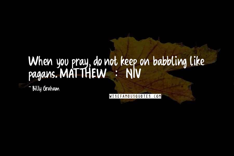 Billy Graham Quotes: When you pray, do not keep on babbling like pagans. MATTHEW 6:7 NIV