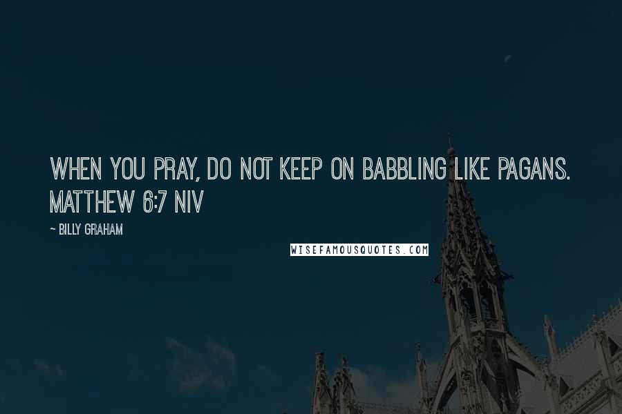 Billy Graham Quotes: When you pray, do not keep on babbling like pagans. MATTHEW 6:7 NIV