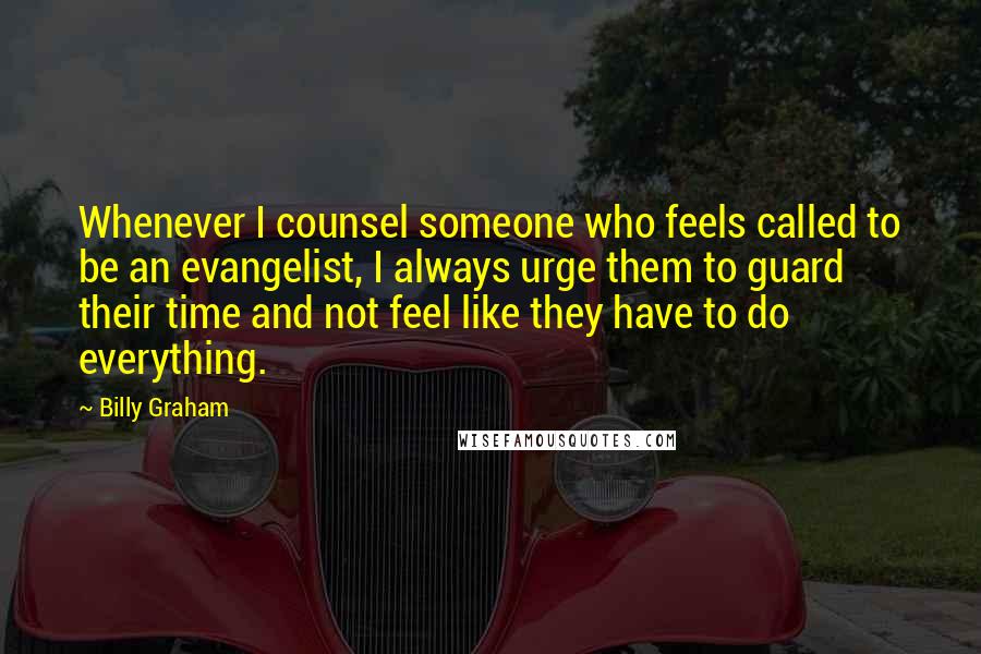 Billy Graham Quotes: Whenever I counsel someone who feels called to be an evangelist, I always urge them to guard their time and not feel like they have to do everything.