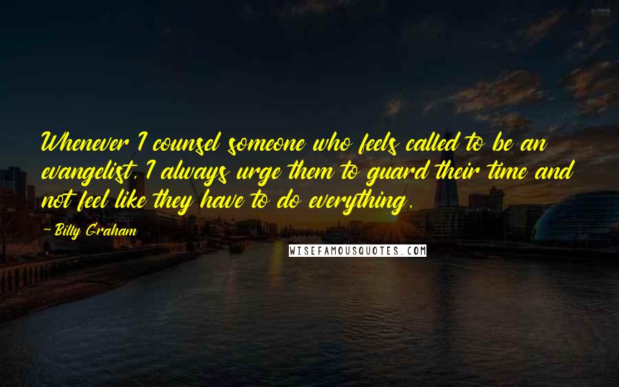 Billy Graham Quotes: Whenever I counsel someone who feels called to be an evangelist, I always urge them to guard their time and not feel like they have to do everything.