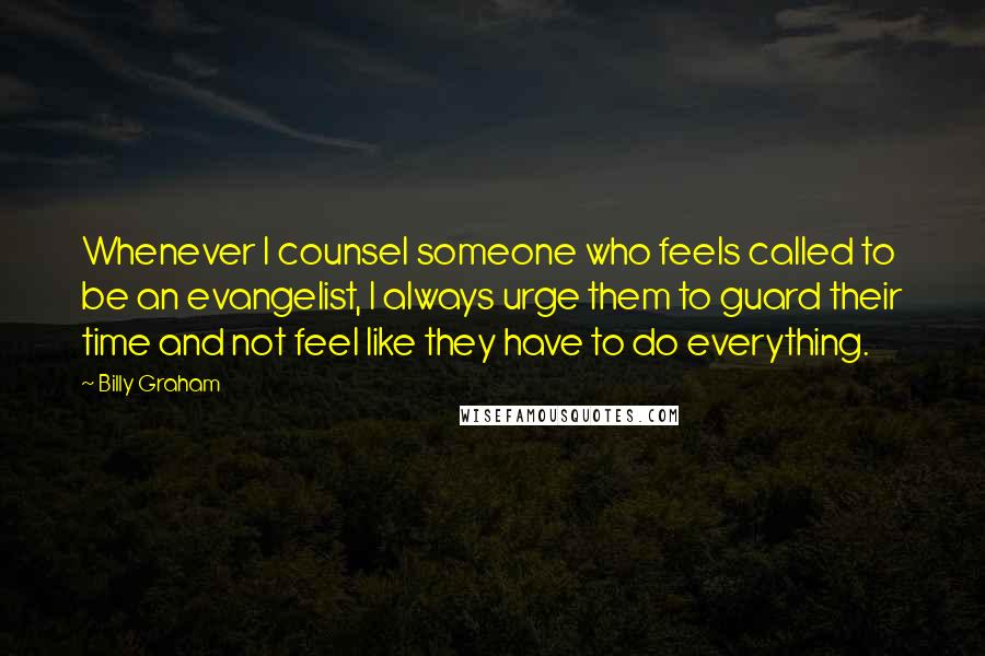 Billy Graham Quotes: Whenever I counsel someone who feels called to be an evangelist, I always urge them to guard their time and not feel like they have to do everything.