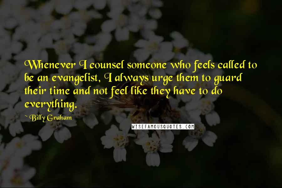 Billy Graham Quotes: Whenever I counsel someone who feels called to be an evangelist, I always urge them to guard their time and not feel like they have to do everything.