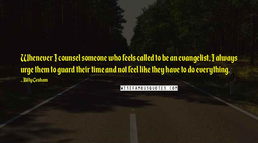 Billy Graham Quotes: Whenever I counsel someone who feels called to be an evangelist, I always urge them to guard their time and not feel like they have to do everything.