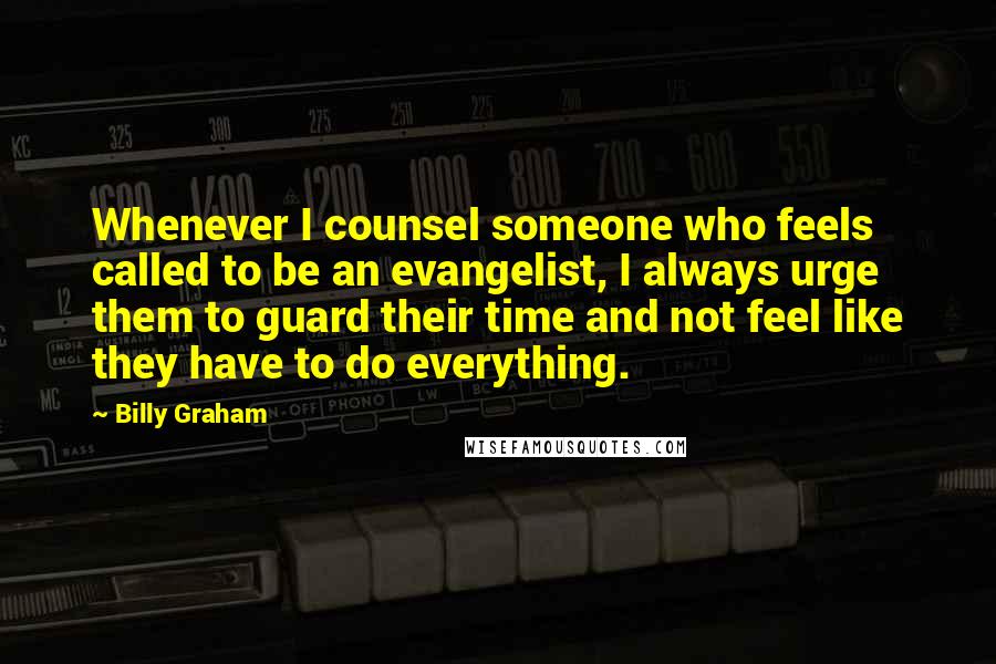 Billy Graham Quotes: Whenever I counsel someone who feels called to be an evangelist, I always urge them to guard their time and not feel like they have to do everything.