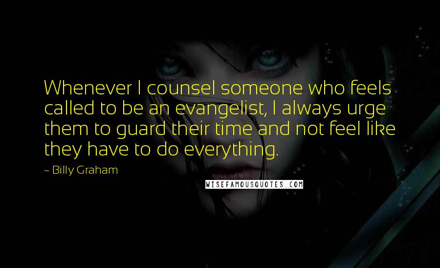 Billy Graham Quotes: Whenever I counsel someone who feels called to be an evangelist, I always urge them to guard their time and not feel like they have to do everything.