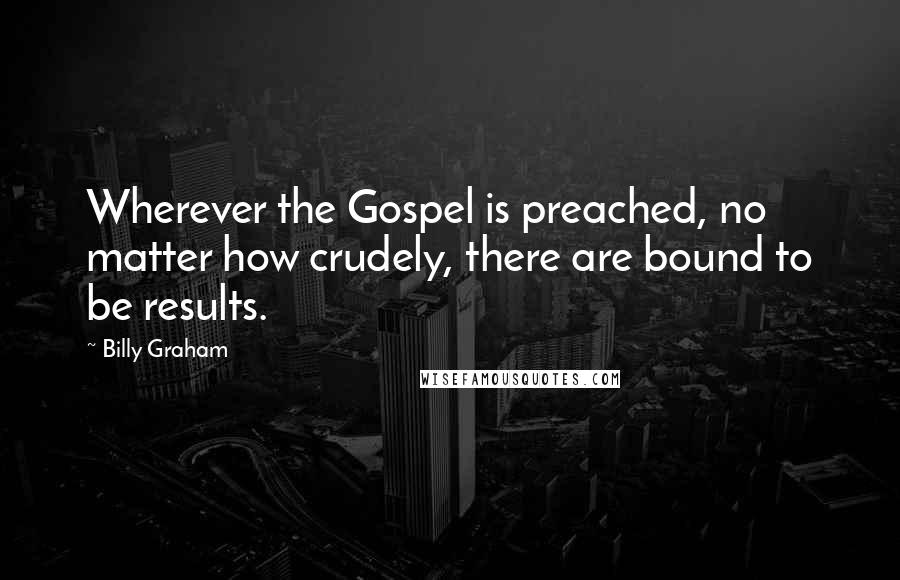 Billy Graham Quotes: Wherever the Gospel is preached, no matter how crudely, there are bound to be results.