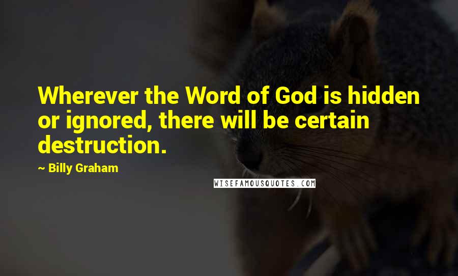 Billy Graham Quotes: Wherever the Word of God is hidden or ignored, there will be certain destruction.