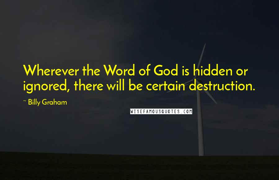 Billy Graham Quotes: Wherever the Word of God is hidden or ignored, there will be certain destruction.