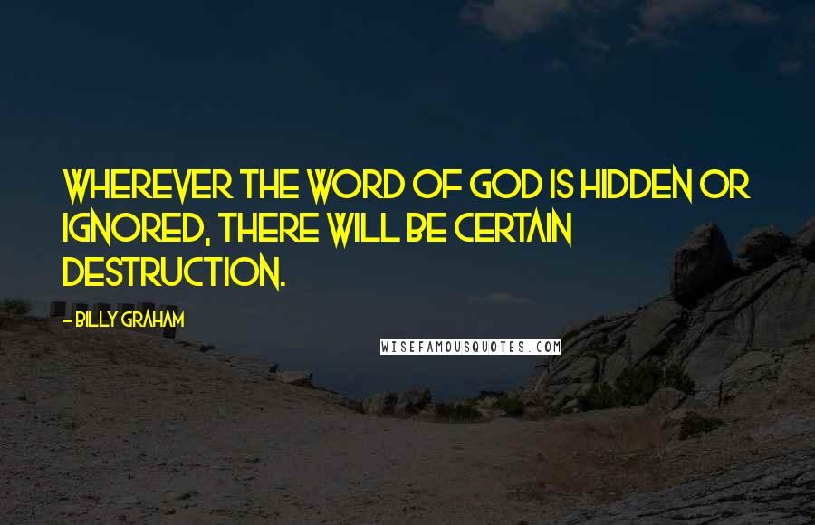 Billy Graham Quotes: Wherever the Word of God is hidden or ignored, there will be certain destruction.