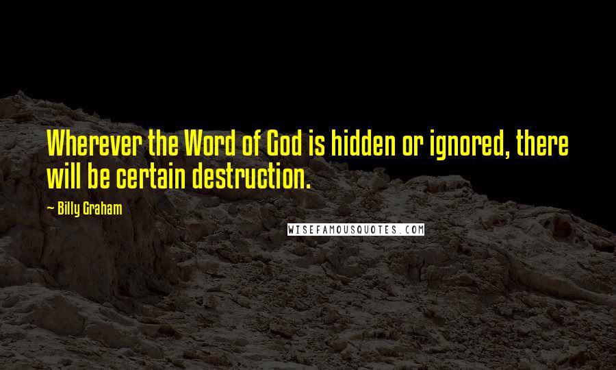 Billy Graham Quotes: Wherever the Word of God is hidden or ignored, there will be certain destruction.