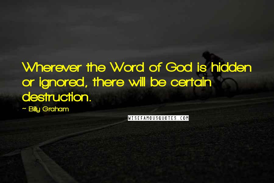 Billy Graham Quotes: Wherever the Word of God is hidden or ignored, there will be certain destruction.