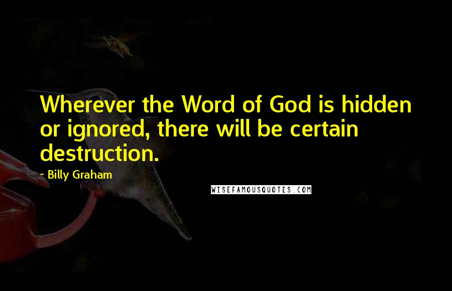 Billy Graham Quotes: Wherever the Word of God is hidden or ignored, there will be certain destruction.
