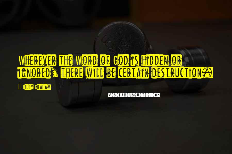 Billy Graham Quotes: Wherever the Word of God is hidden or ignored, there will be certain destruction.
