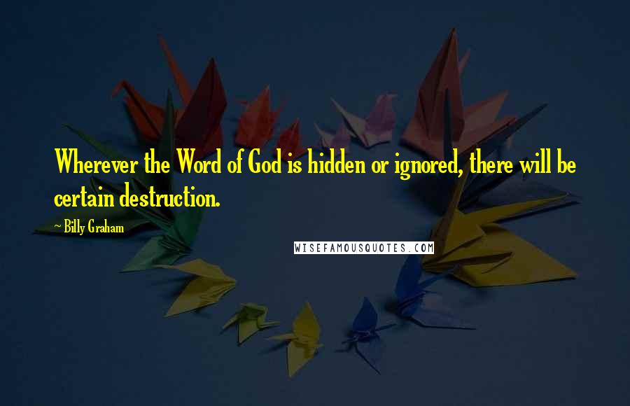 Billy Graham Quotes: Wherever the Word of God is hidden or ignored, there will be certain destruction.