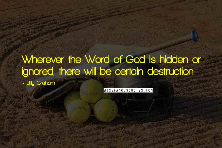 Billy Graham Quotes: Wherever the Word of God is hidden or ignored, there will be certain destruction.