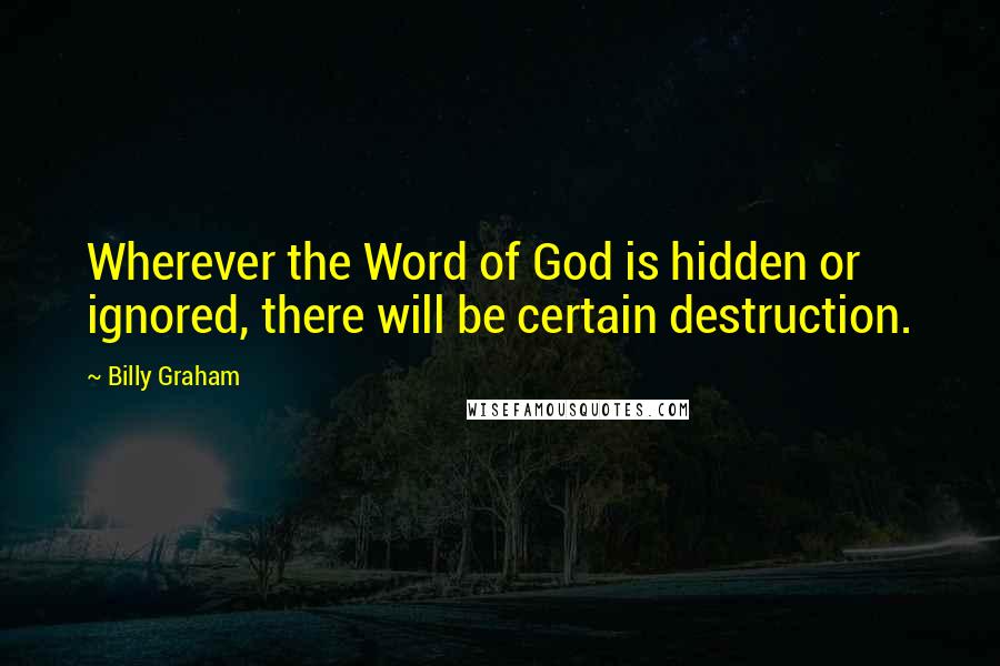 Billy Graham Quotes: Wherever the Word of God is hidden or ignored, there will be certain destruction.