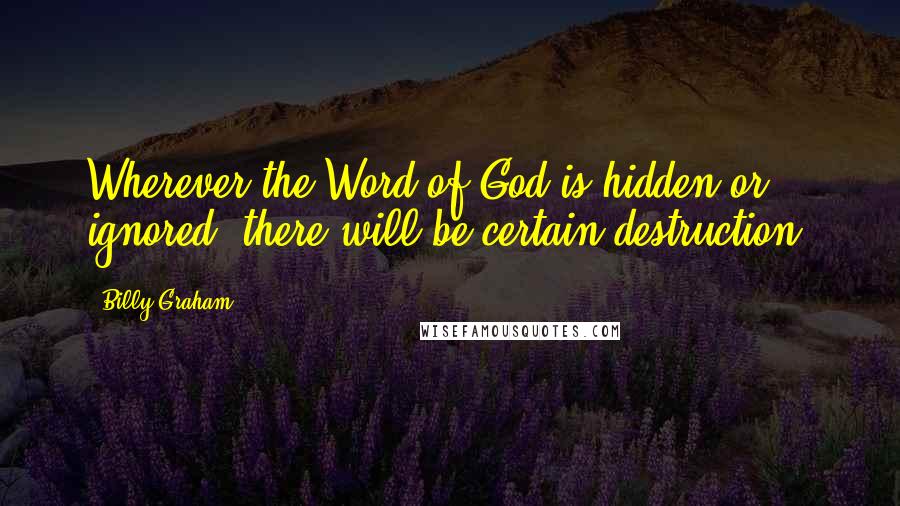 Billy Graham Quotes: Wherever the Word of God is hidden or ignored, there will be certain destruction.