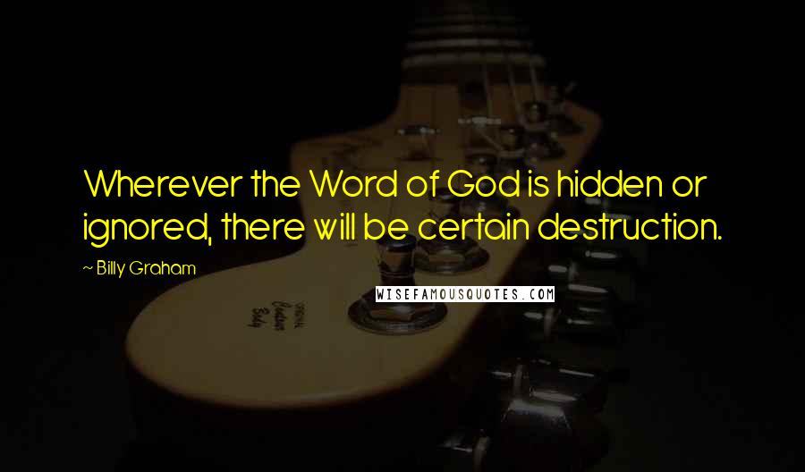 Billy Graham Quotes: Wherever the Word of God is hidden or ignored, there will be certain destruction.