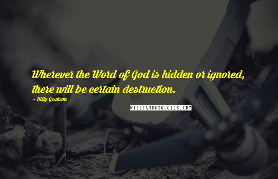 Billy Graham Quotes: Wherever the Word of God is hidden or ignored, there will be certain destruction.