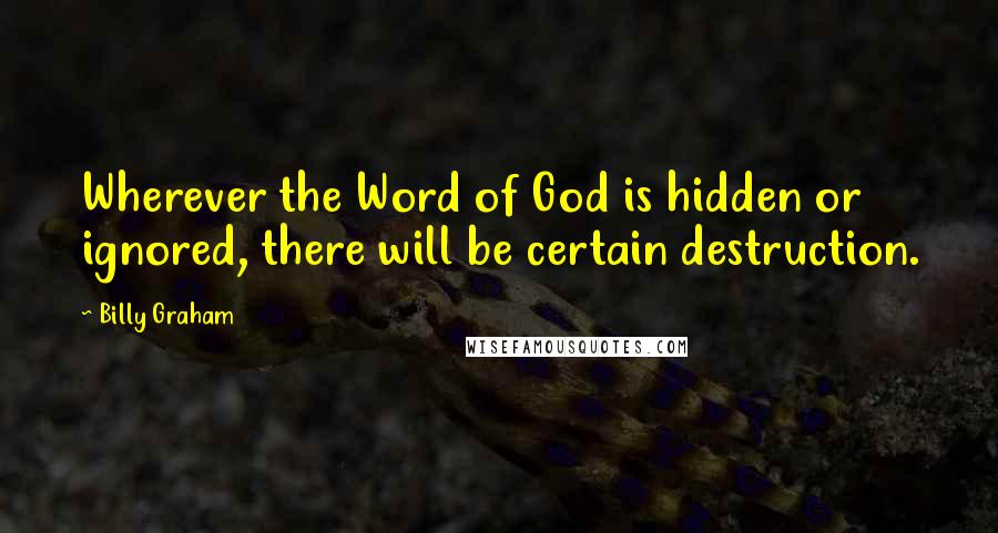Billy Graham Quotes: Wherever the Word of God is hidden or ignored, there will be certain destruction.