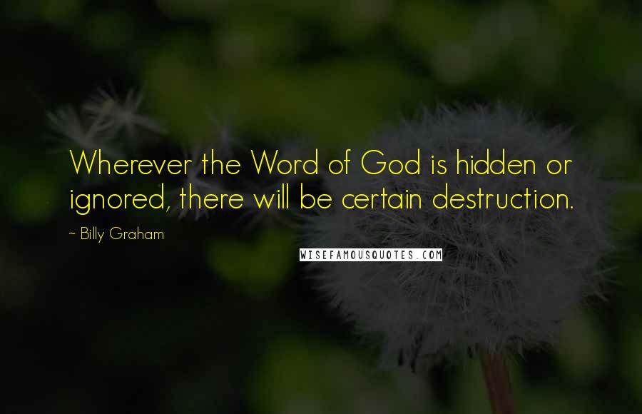Billy Graham Quotes: Wherever the Word of God is hidden or ignored, there will be certain destruction.