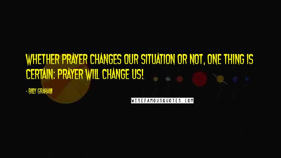 Billy Graham Quotes: Whether prayer changes our situation or not, one thing is certain: Prayer will change us!