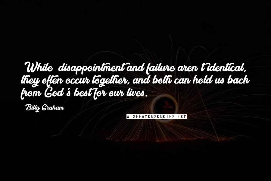 Billy Graham Quotes: [While] disappointment and failure aren't identical, they often occur together, and both can hold us back from God's best for our lives.