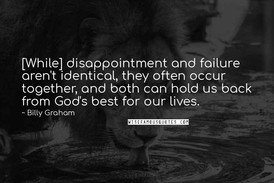 Billy Graham Quotes: [While] disappointment and failure aren't identical, they often occur together, and both can hold us back from God's best for our lives.