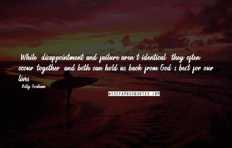 Billy Graham Quotes: [While] disappointment and failure aren't identical, they often occur together, and both can hold us back from God's best for our lives.