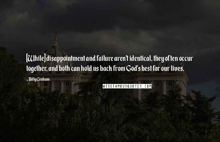 Billy Graham Quotes: [While] disappointment and failure aren't identical, they often occur together, and both can hold us back from God's best for our lives.