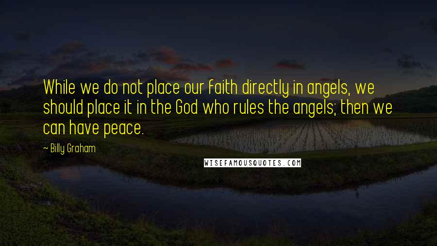 Billy Graham Quotes: While we do not place our faith directly in angels, we should place it in the God who rules the angels; then we can have peace.