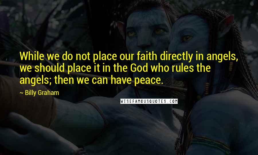 Billy Graham Quotes: While we do not place our faith directly in angels, we should place it in the God who rules the angels; then we can have peace.