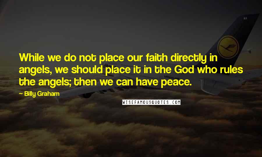 Billy Graham Quotes: While we do not place our faith directly in angels, we should place it in the God who rules the angels; then we can have peace.