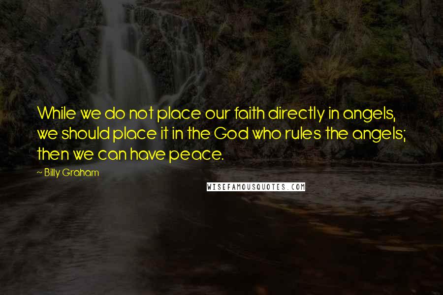 Billy Graham Quotes: While we do not place our faith directly in angels, we should place it in the God who rules the angels; then we can have peace.