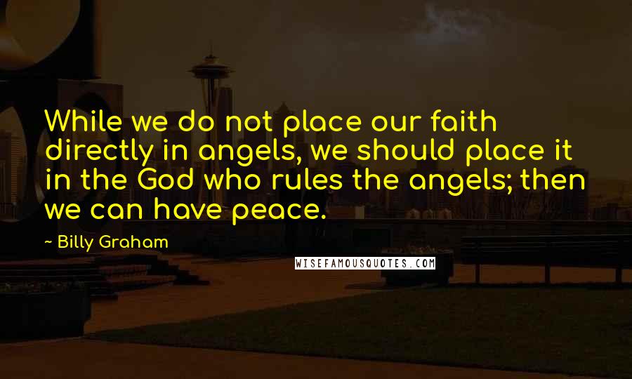 Billy Graham Quotes: While we do not place our faith directly in angels, we should place it in the God who rules the angels; then we can have peace.