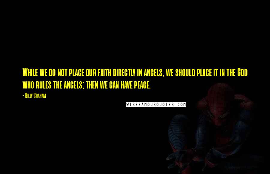 Billy Graham Quotes: While we do not place our faith directly in angels, we should place it in the God who rules the angels; then we can have peace.