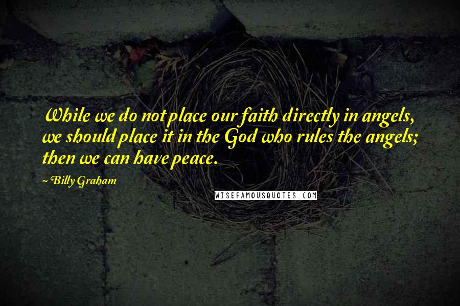 Billy Graham Quotes: While we do not place our faith directly in angels, we should place it in the God who rules the angels; then we can have peace.