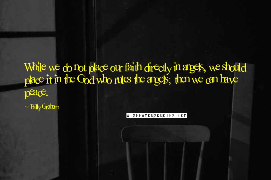 Billy Graham Quotes: While we do not place our faith directly in angels, we should place it in the God who rules the angels; then we can have peace.