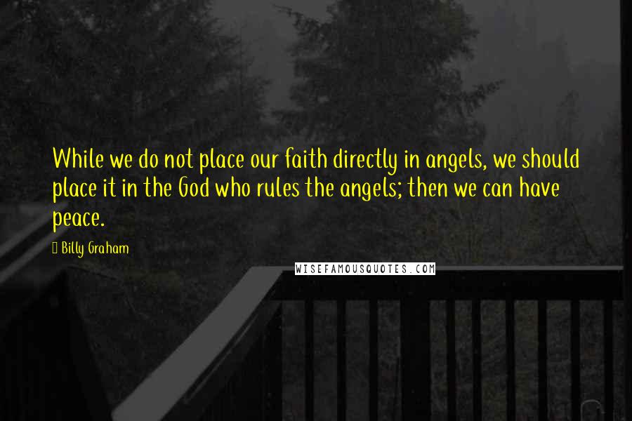 Billy Graham Quotes: While we do not place our faith directly in angels, we should place it in the God who rules the angels; then we can have peace.