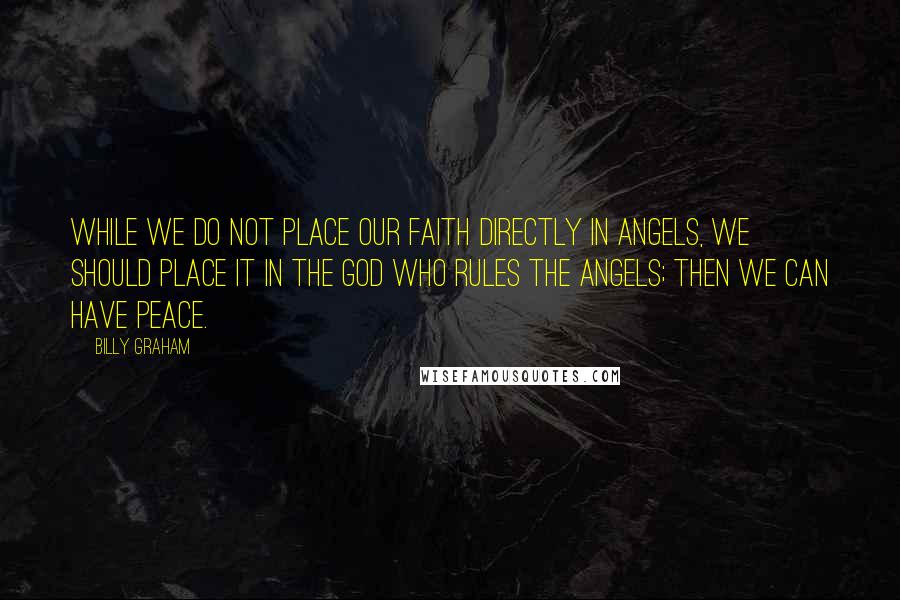 Billy Graham Quotes: While we do not place our faith directly in angels, we should place it in the God who rules the angels; then we can have peace.