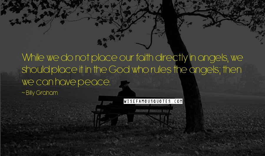 Billy Graham Quotes: While we do not place our faith directly in angels, we should place it in the God who rules the angels; then we can have peace.