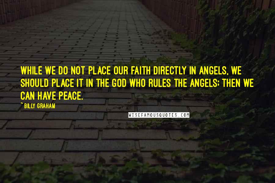 Billy Graham Quotes: While we do not place our faith directly in angels, we should place it in the God who rules the angels; then we can have peace.
