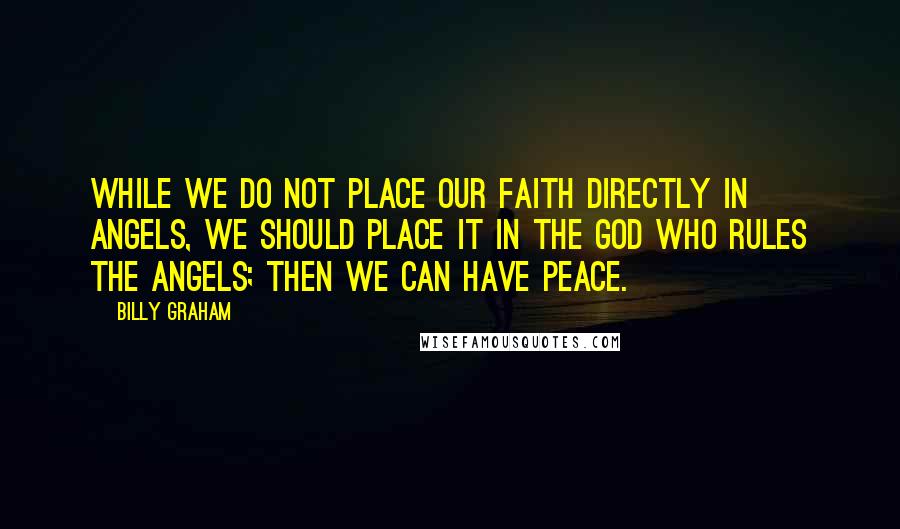 Billy Graham Quotes: While we do not place our faith directly in angels, we should place it in the God who rules the angels; then we can have peace.